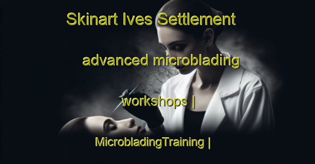 Skinart Ives Settlement advanced microblading workshops | MicrobladingTraining | MicrobladingClasses | SkinartTraining-United States